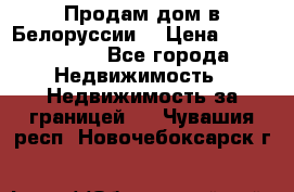 Продам дом в Белоруссии  › Цена ­ 1 300 000 - Все города Недвижимость » Недвижимость за границей   . Чувашия респ.,Новочебоксарск г.